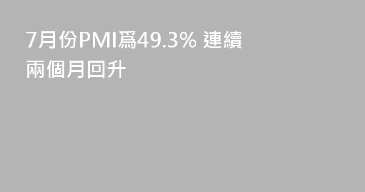 7月份PMI爲49.3% 連續兩個月回升