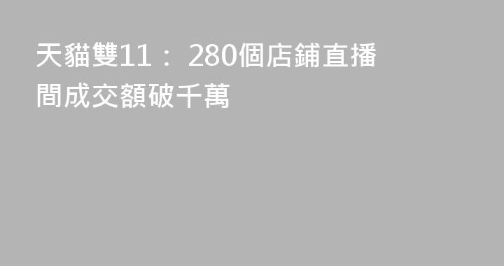 天貓雙11： 280個店鋪直播間成交額破千萬