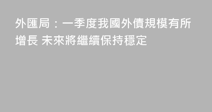 外匯局：一季度我國外債規模有所增長 未來將繼續保持穩定