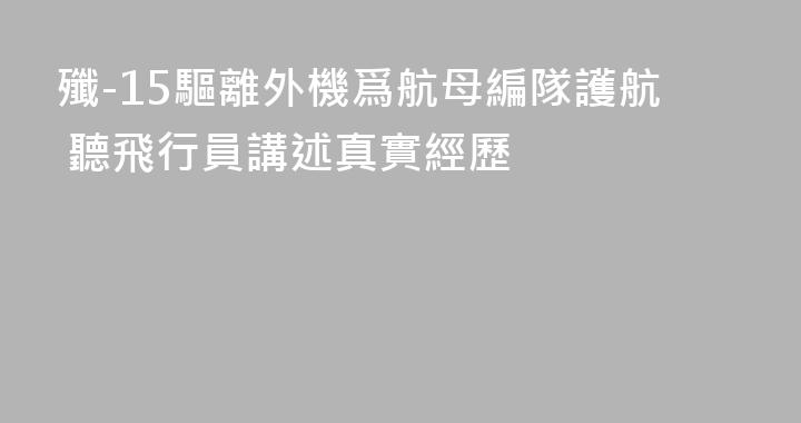 殲-15驅離外機爲航母編隊護航 聽飛行員講述真實經歷