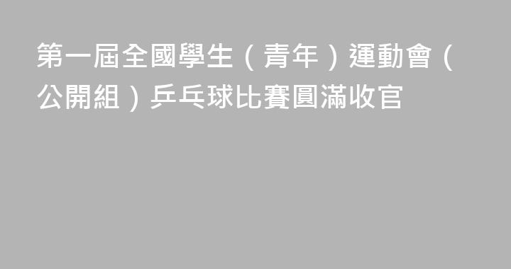 第一屆全國學生（青年）運動會（公開組）乒乓球比賽圓滿收官
