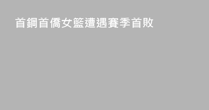 首鋼首僑女籃遭遇賽季首敗