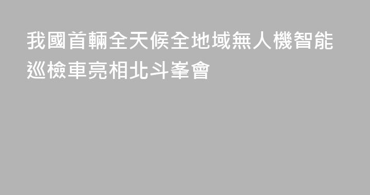我國首輛全天候全地域無人機智能巡檢車亮相北斗峯會