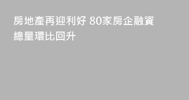 房地產再迎利好 80家房企融資總量環比回升
