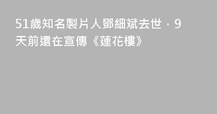 51歲知名製片人鄧細斌去世，9天前還在宣傳《蓮花樓》