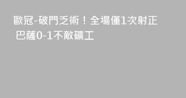歐冠-破門乏術！全場僅1次射正 巴薩0-1不敵礦工