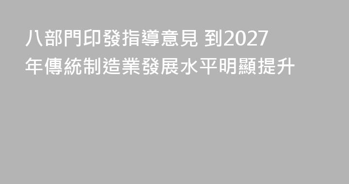 八部門印發指導意見 到2027年傳統制造業發展水平明顯提升