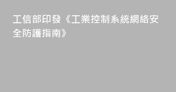 工信部印發《工業控制系統網絡安全防護指南》