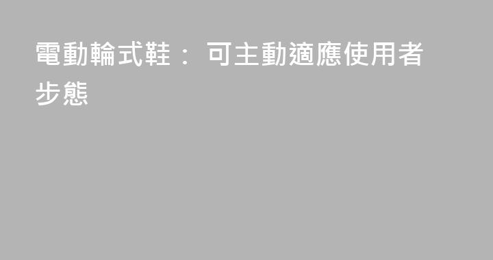 電動輪式鞋： 可主動適應使用者步態