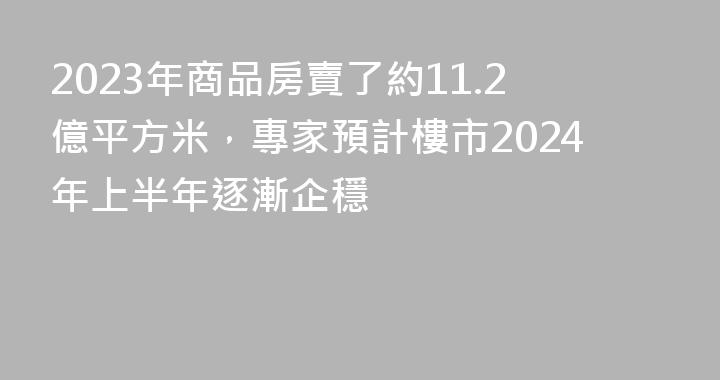 2023年商品房賣了約11.2億平方米，專家預計樓市2024年上半年逐漸企穩