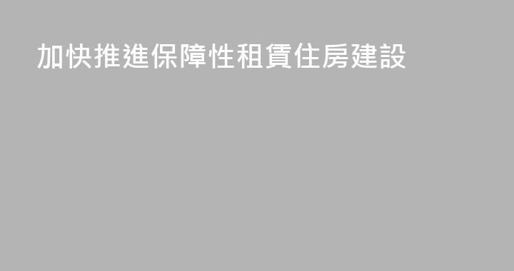 加快推進保障性租賃住房建設