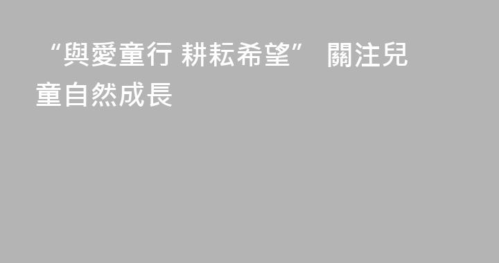 “與愛童行 耕耘希望” 關注兒童自然成長
