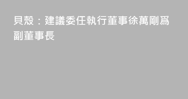 貝殼：建議委任執行董事徐萬剛爲副董事長