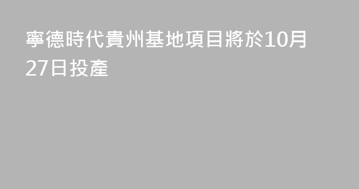 寧德時代貴州基地項目將於10月27日投產