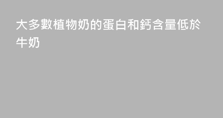 大多數植物奶的蛋白和鈣含量低於牛奶