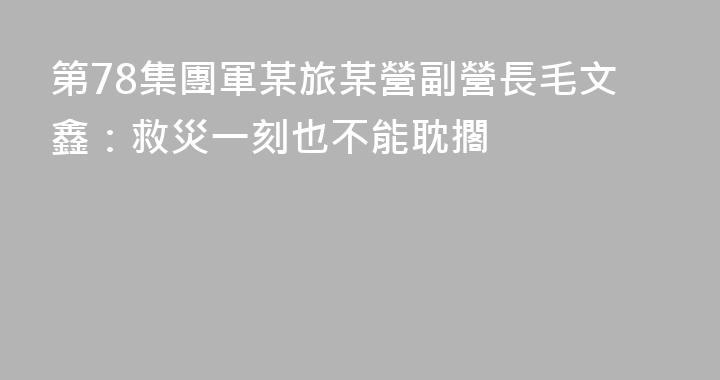 第78集團軍某旅某營副營長毛文鑫：救災一刻也不能耽擱