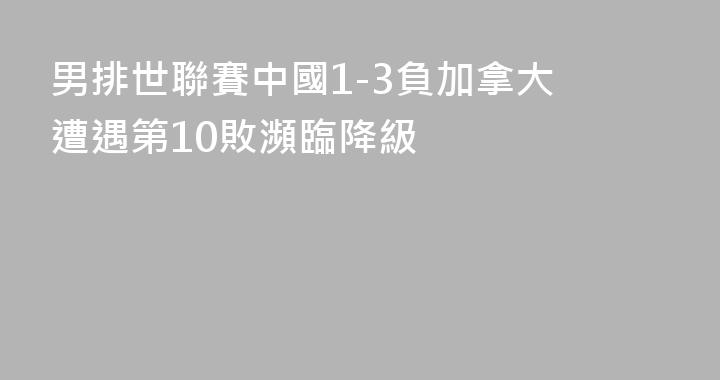 男排世聯賽中國1-3負加拿大 遭遇第10敗瀕臨降級