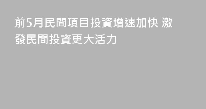 前5月民間項目投資增速加快 激發民間投資更大活力