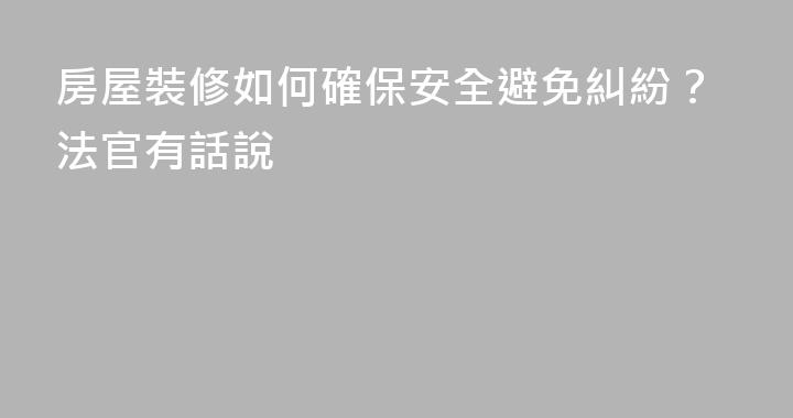 房屋裝修如何確保安全避免糾紛？法官有話說