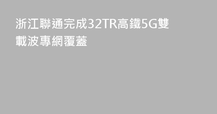 浙江聯通完成32TR高鐵5G雙載波專網覆蓋