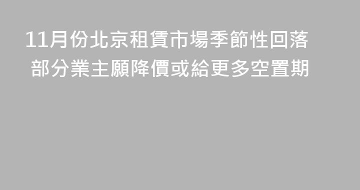 11月份北京租賃市場季節性回落 部分業主願降價或給更多空置期