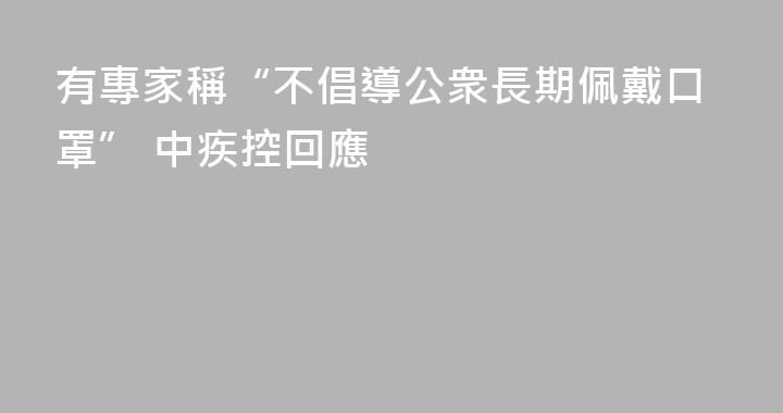 有專家稱“不倡導公衆長期佩戴口罩” 中疾控回應