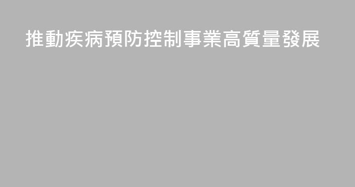 推動疾病預防控制事業高質量發展