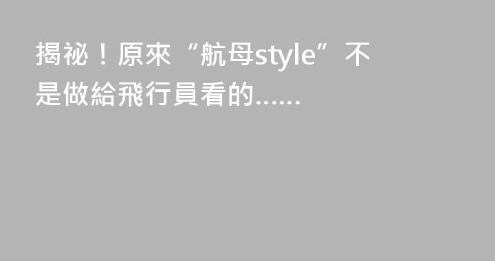 揭祕！原來“航母style”不是做給飛行員看的……