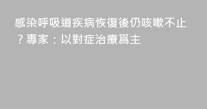感染呼吸道疾病恢復後仍咳嗽不止？專家：以對症治療爲主