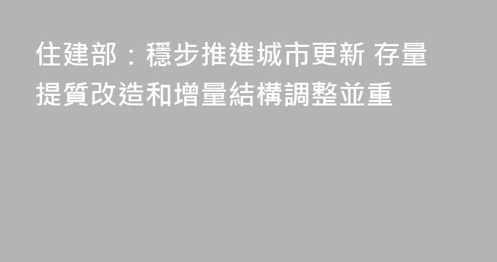 住建部：穩步推進城市更新 存量提質改造和增量結構調整並重