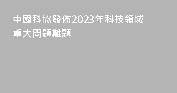中國科協發佈2023年科技領域重大問題難題