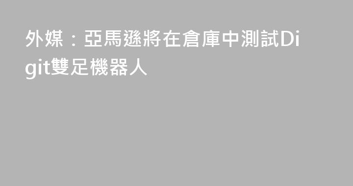 外媒：亞馬遜將在倉庫中測試Digit雙足機器人
