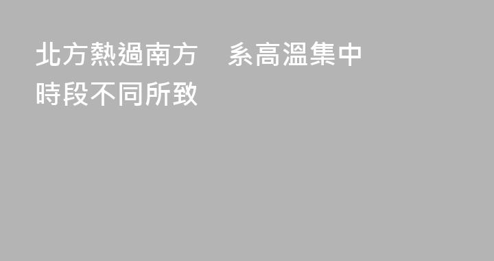 北方熱過南方    系高溫集中時段不同所致