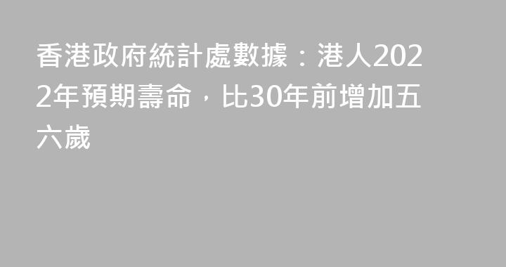 香港政府統計處數據：港人2022年預期壽命，比30年前增加五六歲