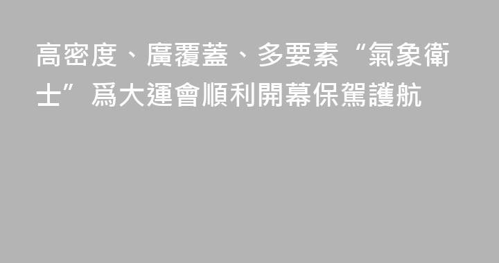 高密度、廣覆蓋、多要素“氣象衛士”爲大運會順利開幕保駕護航