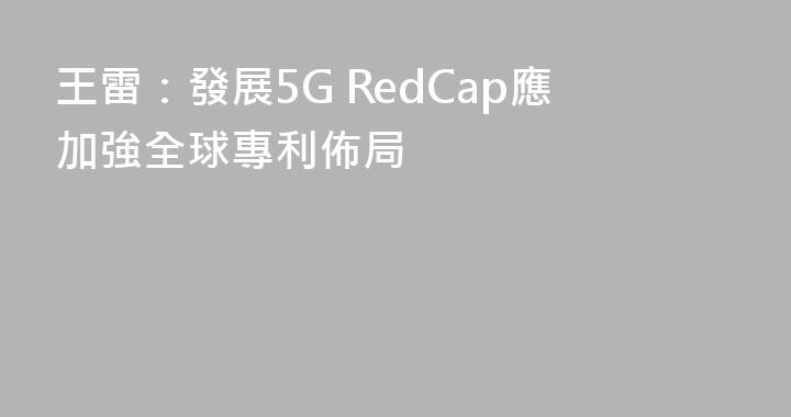 王雷：發展5G RedCap應加強全球專利佈局