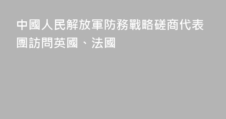 中國人民解放軍防務戰略磋商代表團訪問英國、法國