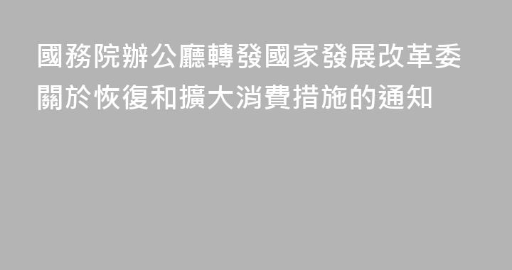 國務院辦公廳轉發國家發展改革委關於恢復和擴大消費措施的通知