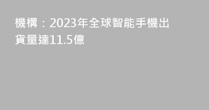 機構：2023年全球智能手機出貨量達11.5億