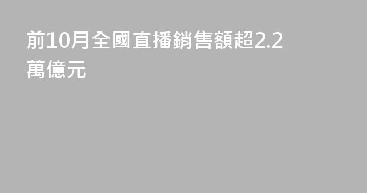 前10月全國直播銷售額超2.2萬億元