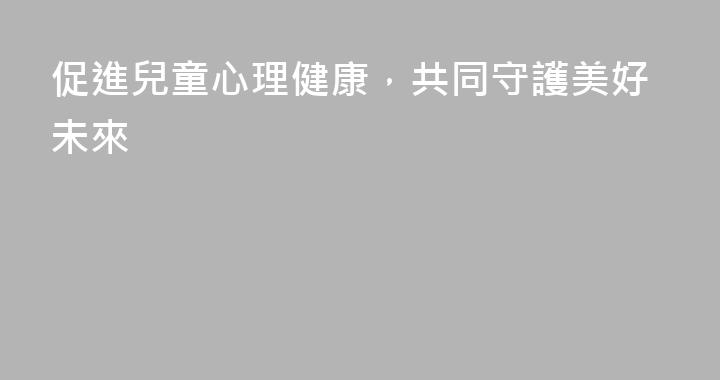促進兒童心理健康，共同守護美好未來