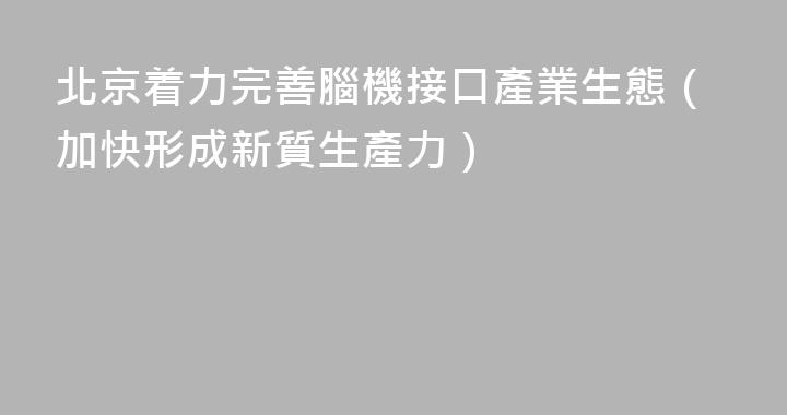北京着力完善腦機接口產業生態（加快形成新質生產力）