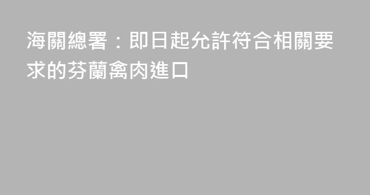 海關總署：即日起允許符合相關要求的芬蘭禽肉進口