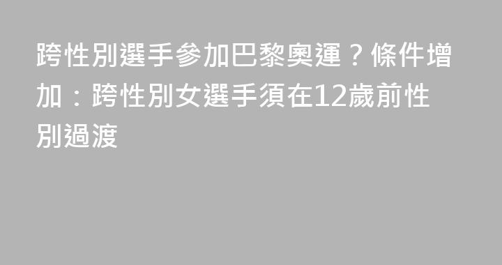 跨性別選手參加巴黎奧運？條件增加：跨性別女選手須在12歲前性別過渡