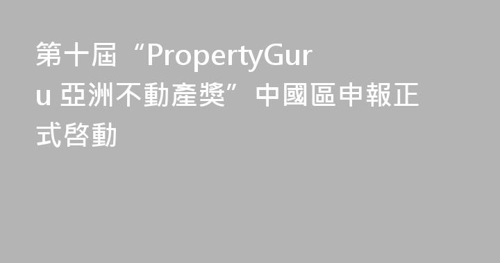 第十屆“PropertyGuru 亞洲不動產獎”中國區申報正式啓動