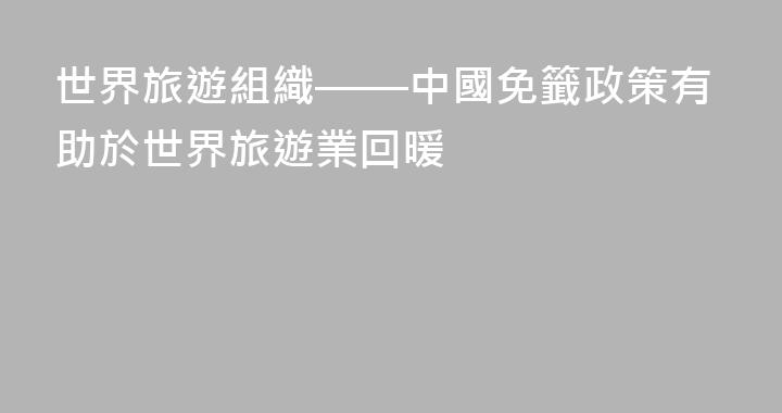 世界旅遊組織——中國免籤政策有助於世界旅遊業回暖