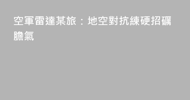 空軍雷達某旅：地空對抗練硬招礪膽氣