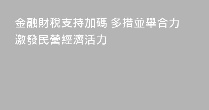 金融財稅支持加碼 多措並舉合力激發民營經濟活力