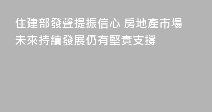住建部發聲提振信心 房地產市場未來持續發展仍有堅實支撐