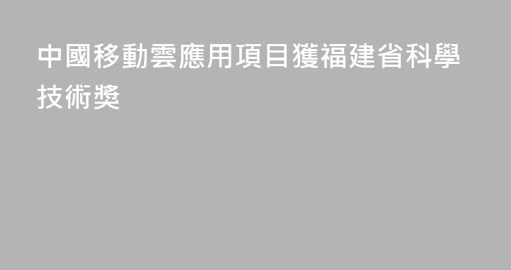 中國移動雲應用項目獲福建省科學技術獎